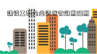 重磅！住建部：施工/监理/设计资质期满的，统一延长至7月31日！